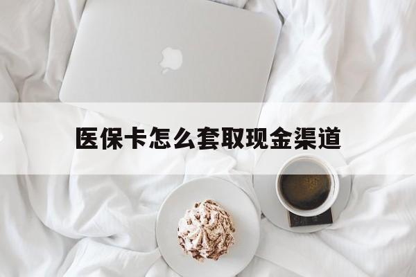 那曲最新医保卡怎么套取现金渠道方法分析(最方便真实的那曲医保卡怎么套取现金渠道里的钱方法)