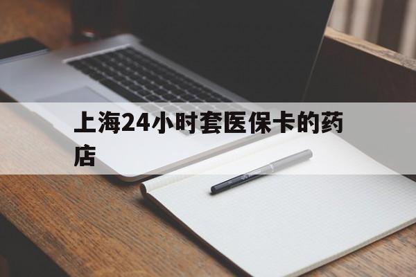 那曲最新上海24小时套医保卡的药店方法分析(最方便真实的那曲上海刷医保卡的药店方法)