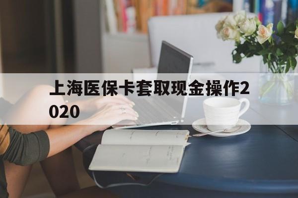 那曲最新上海医保卡套取现金操作2020方法分析(最方便真实的那曲上海医保卡套取现金操作2020年方法)