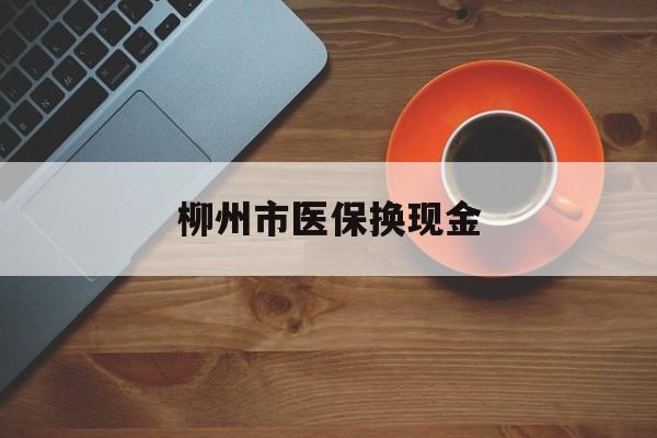 那曲最新柳州市医保换现金方法分析(最方便真实的那曲柳州医保取现方法)