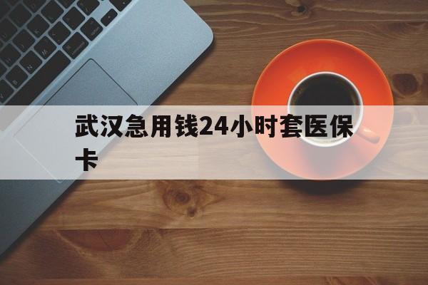 那曲最新武汉急用钱24小时套医保卡方法分析(最方便真实的那曲急用钱24小时套医保中介方法)