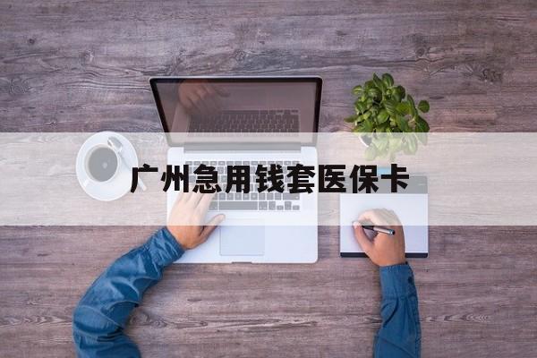 那曲最新广州急用钱套医保卡方法分析(最方便真实的那曲广州医保卡套取现金哪里有方法)