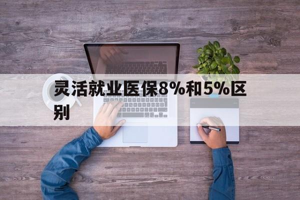 那曲最新灵活就业医保8%和5%区别方法分析(最方便真实的那曲个人灵活就业社保医疗5%和10%的区别方法)