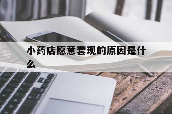 那曲最新小药店愿意套现的原因是什么方法分析(最方便真实的那曲小药店愿意套现的原因是什么呢方法)