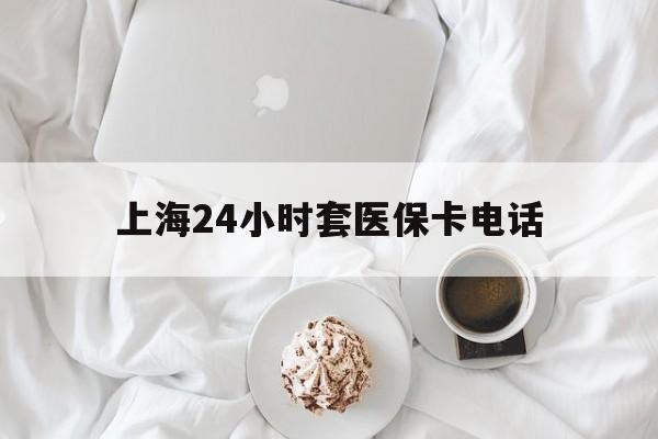 那曲最新上海24小时套医保卡电话方法分析(最方便真实的那曲上海24小时套医保卡电话是多少方法)