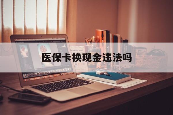那曲最新医保卡换现金违法吗方法分析(最方便真实的那曲刷医保卡换现金是否构成犯罪方法)
