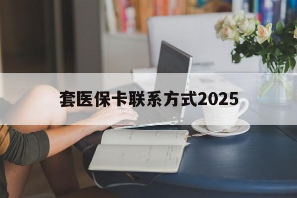 那曲最新套医保卡联系方式2025方法分析(最方便真实的那曲谁能帮我套医保卡方法)